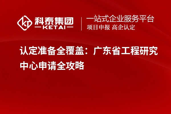 认定准备全覆盖:广东省工程研究中心申请全攻略