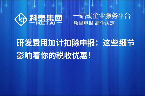研发费用加计扣除申报:这些细节影响着你的税收优惠!