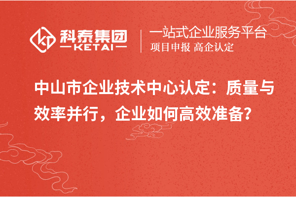 中山市企业技术中心认定:质量与效率并行,企业如何高效准备?