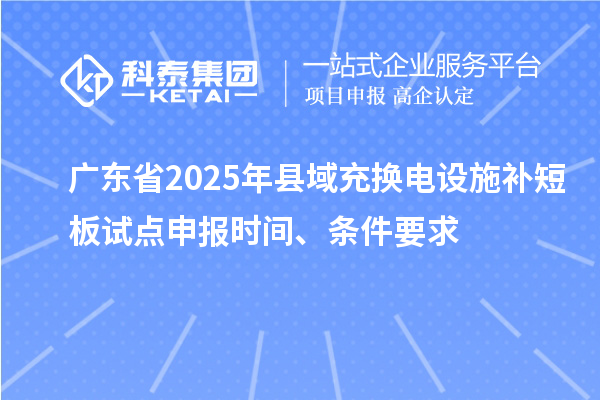 广东省2025年县域充换电设施补短板试点申报时间、条件要求
