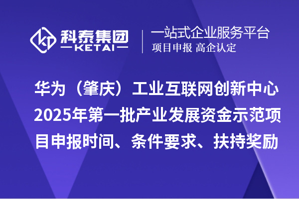 华为(肇庆)工业互联网创新中心2025年第一批产业发展资金示范项目申报时间、条件要求、扶持奖励