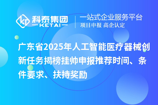 广东省2025年人工智能医疗器械创新任务揭榜挂帅申报推荐时间、条件要求、扶持奖励