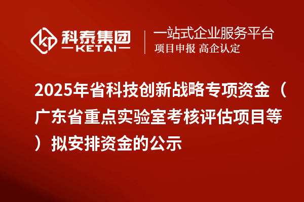 2025年省科技创新战略专项资金(广东省重点实验室考核评估项目等)拟安排资金的公示
