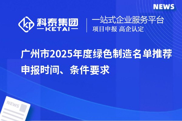 广州市2025年度绿色制造名单推荐申报时间、条件要求
