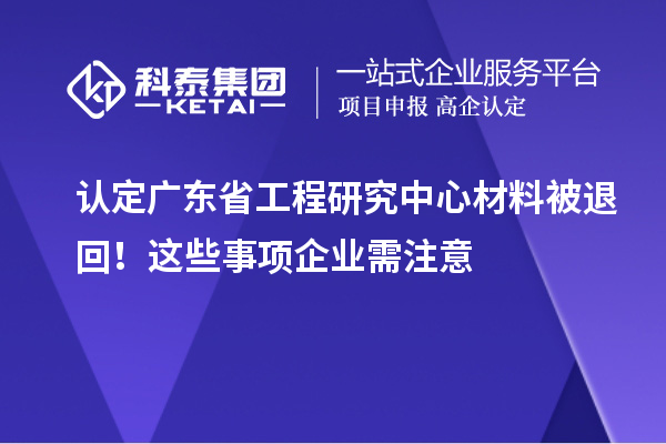 认定广东省工程研究中心材料被退回!这些事项企业需注意
