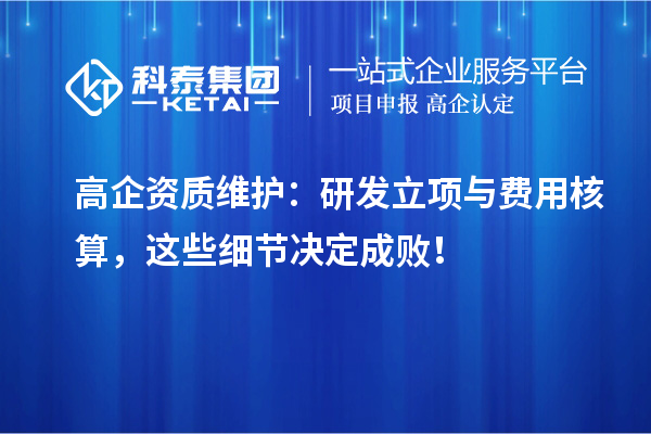 高企资质维护:研发立项与费用核算,这些细节决定成败!