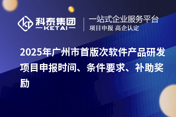 2025年广州市首版次软件产品研发项目申报时间、条件要求、补助奖励