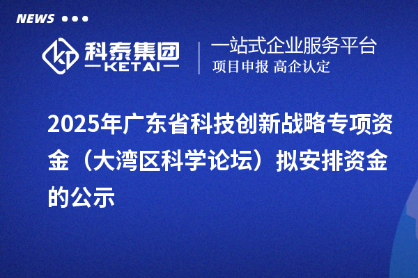 2025年广东省科技创新战略专项资金(大湾区科学论坛)拟安排资金的公示
