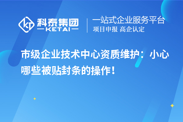 市级企业技术中心资质维护:小心哪些被贴封条的操作!