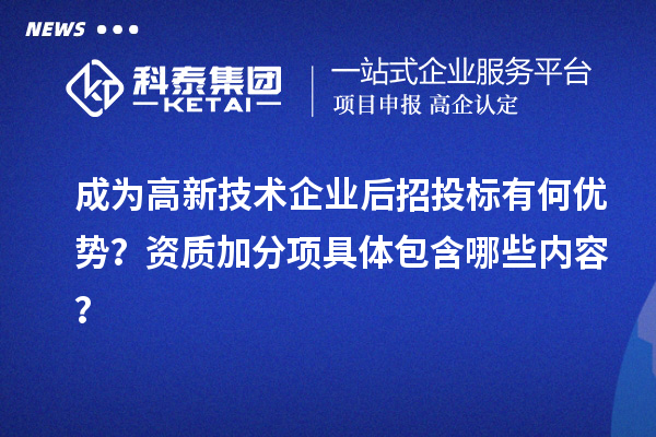 成为高新技术企业后招投标有何优势?资质加分项具体包含哪些内容?