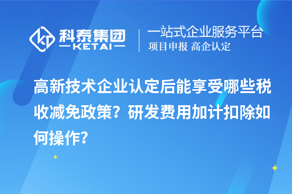高新技术企业认定后能享受哪些税收减免政策?研发费用加计扣除如何操作?
