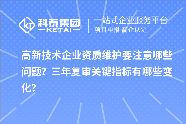 高新技术企业资质维护要注意哪些问题?三年复审关键指标有哪些变化?