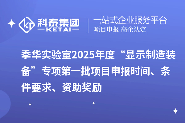 季华实验室2025年度“显示制造装备”专项第一批项目申报时间、条件要求、资助奖励