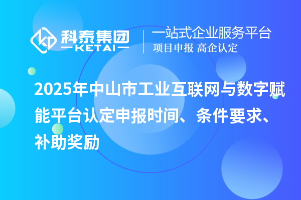 2025年中山市工业互联网与数字赋能平台认定申报时间、条件要求、补助奖励