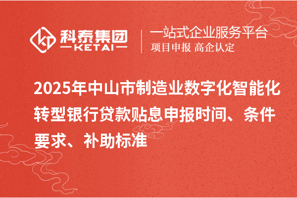 2025年中山市制造业数字化智能化转型银行贷款贴息申报时间、条件要求、补助标准