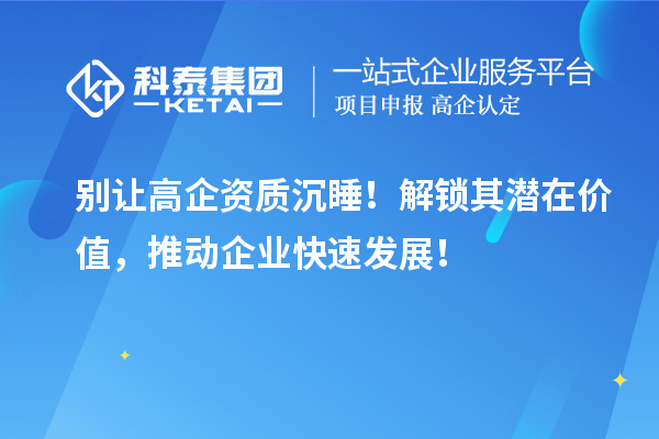 别让高企资质沉睡!解锁其潜在价值,推动企业快速发展!