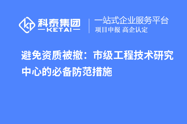 避免资质被撤:市级工程技术研究中心的必备防范措施