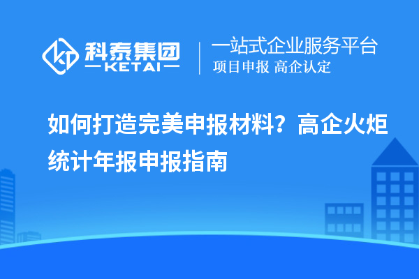如何打造完美申报材料?高企火炬统计年报申报指南