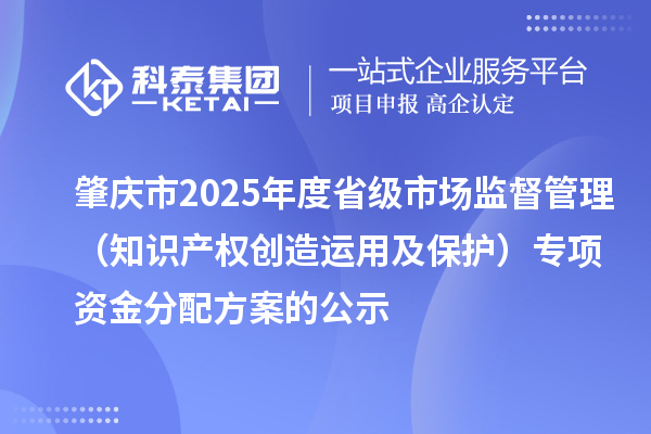 肇庆市2025年度省级市场监督管理(知识产权创造运用及保护)专项资金分配方案的公示