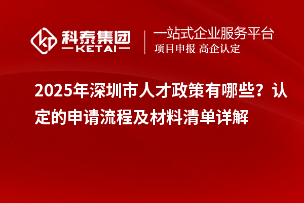 2025年深圳市人才政策有哪些?认定的申请流程及材料清单详解