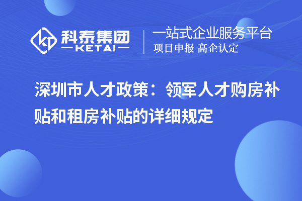 深圳市人才政策:领军人才购房补贴和租房补贴的详细规定
