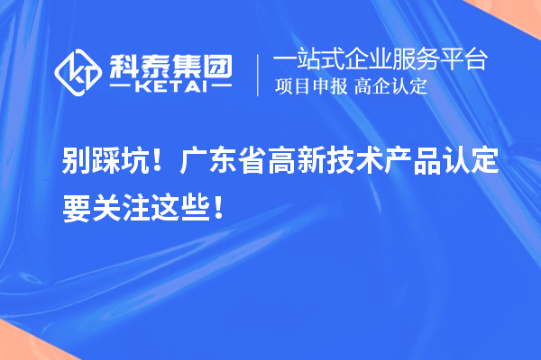 别踩坑!广东省高新技术产品认定要关注这些!