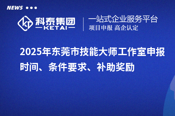 2025年东莞市技能大师工作室申报时间、条件要求、补助奖励