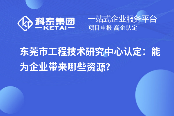 东莞市工程技术研究中心认定:能为企业带来哪些资源?