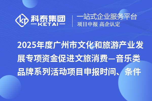 2025年度广州市文化和旅游产业发展专项资金促进文旅消费—音乐类品牌系列活动项目申报时间、条件要求、补助奖励