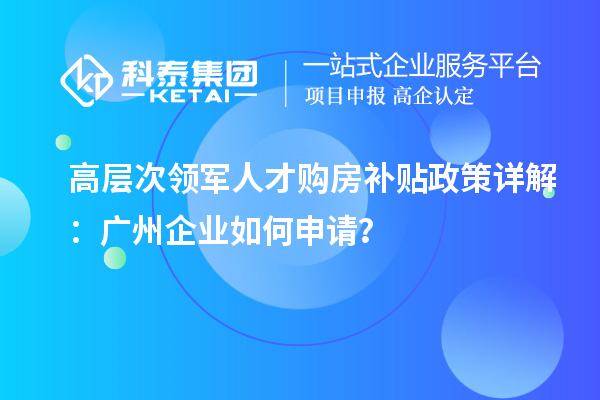 高层次领军人才购房补贴政策详解:广州企业如何申请?