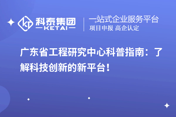 广东省工程研究中心科普指南:了解科技创新的新平台!