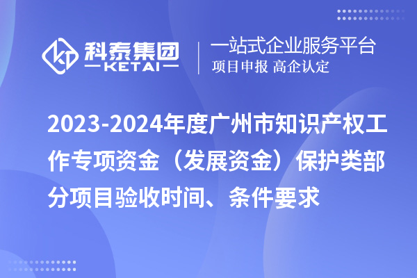 2023-2024年度广州市知识产权工作专项资金(发展资金)保护类部分项目验收时间、条件要求