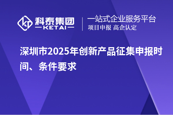 深圳市2025年创新产品征集申报时间、条件要求