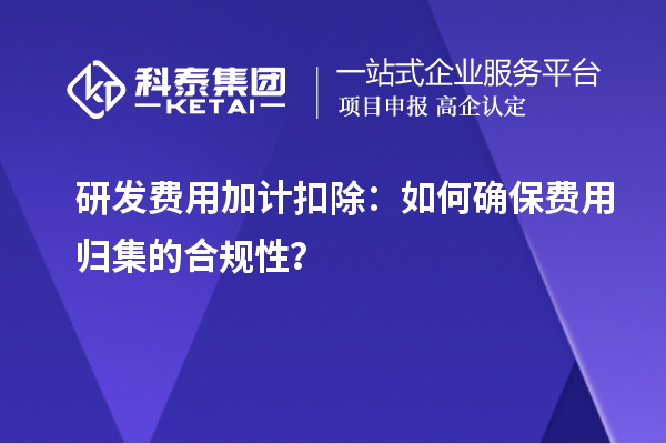 研发费用加计扣除:如何确保费用归集的合规性?
