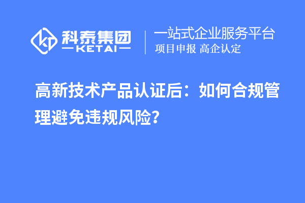 高新技术产品认证后:如何合规管理避免违规风险?