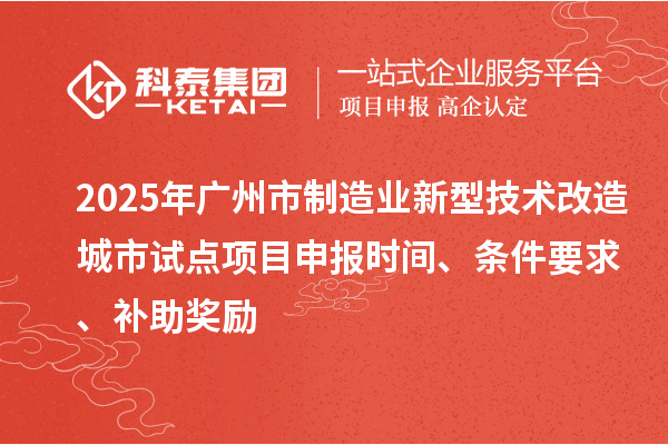 2025年广州市制造业新型技术改造城市试点项目申报时间、条件要求、补助奖励