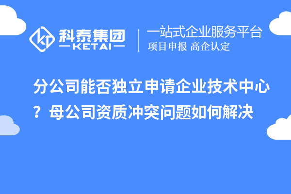 分公司能否独立申请企业技术中心?母公司资质冲突问题如何解决
