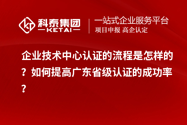 企业技术中心认证的流程是怎样的?如何提高广东省级认证的成功率?