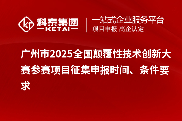 广州市2025全国颠覆性技术创新大赛参赛项目征集申报时间、条件要求