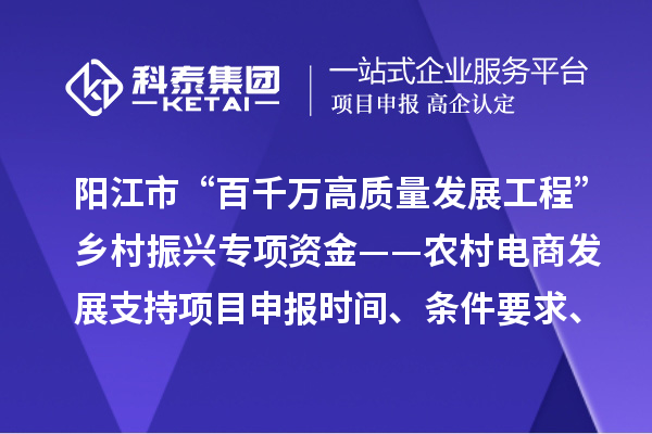 阳江市“百千万高质量发展工程”乡村振兴专项资金——农村电商发展支持项目申报时间、条件要求、补助奖励