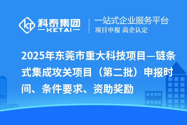 2025年东莞市重大科技项目—链条式集成攻关项目(第二批)申报时间、条件要求、资助奖励