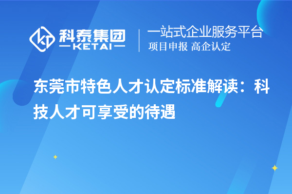 东莞市特色人才认定标准解读:科技人才可享受的待遇