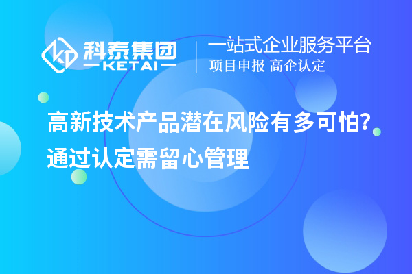 高新技术产品潜在风险有多可怕?通过认定需留心管理