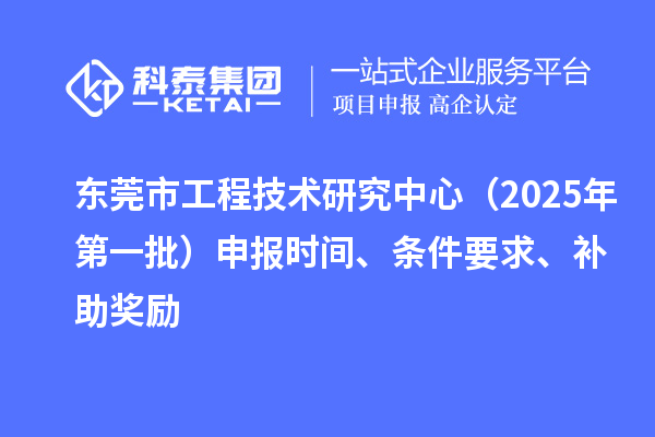 东莞市工程技术研究中心(2025年第一批)申报时间、条件要求、补助奖励