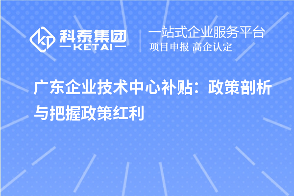 广东企业技术中心补贴:政策剖析与把握政策红利
