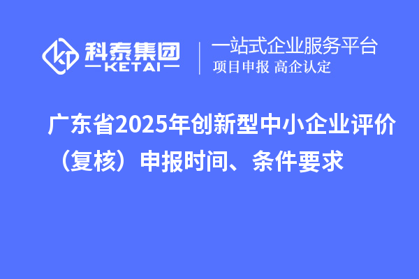 广东省2025年创新型中小企业评价(复核)申报时间、条件要求