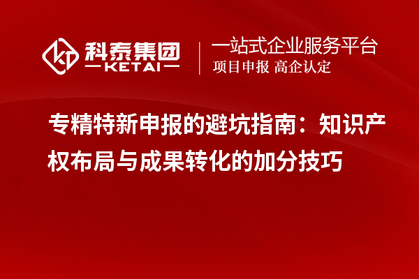专精特新申报的避坑指南:知识产权布局与成果转化的加分技巧