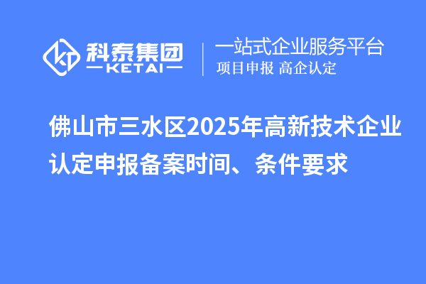 佛山市三水区2025年高新技术企业认定申报备案时间、条件要求