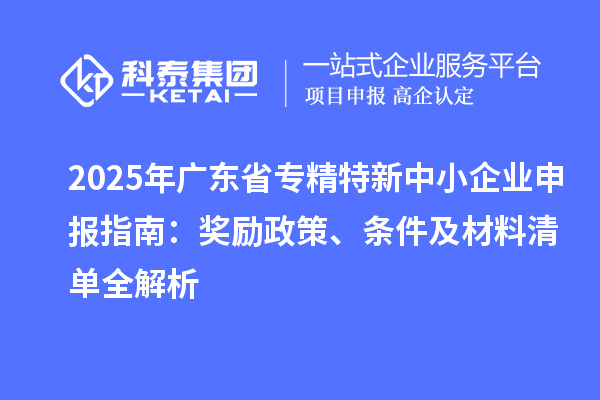 2025年广东省<a href=//jiuyouhuitech.com/fuwu/zhuanjingtexin.html target=_blank class=infotextkey>专精特新中小企业</a>申报指南:奖励政策、条件及材料清单全解析