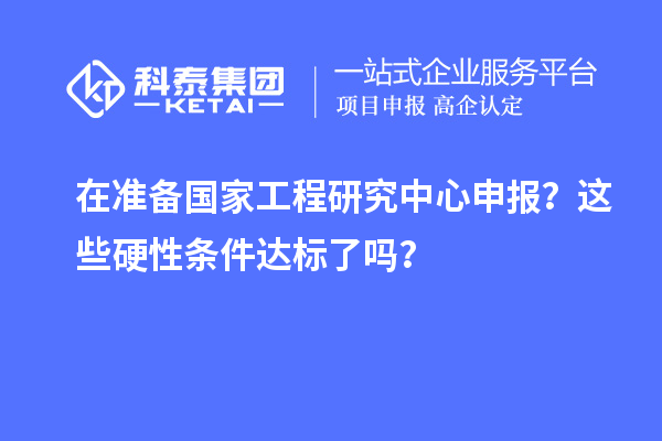 在准备国家工程研究中心申报?这些硬性条件达标了吗?